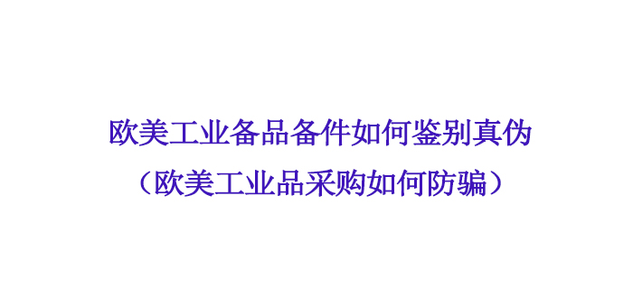 歐美工業(yè)備品備件如何鑒別真?zhèn)危W美工業(yè)品采購如何防騙)